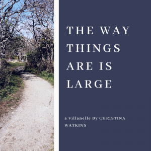 The Way Things Are is Large - A Villanelle by Christina Watkins